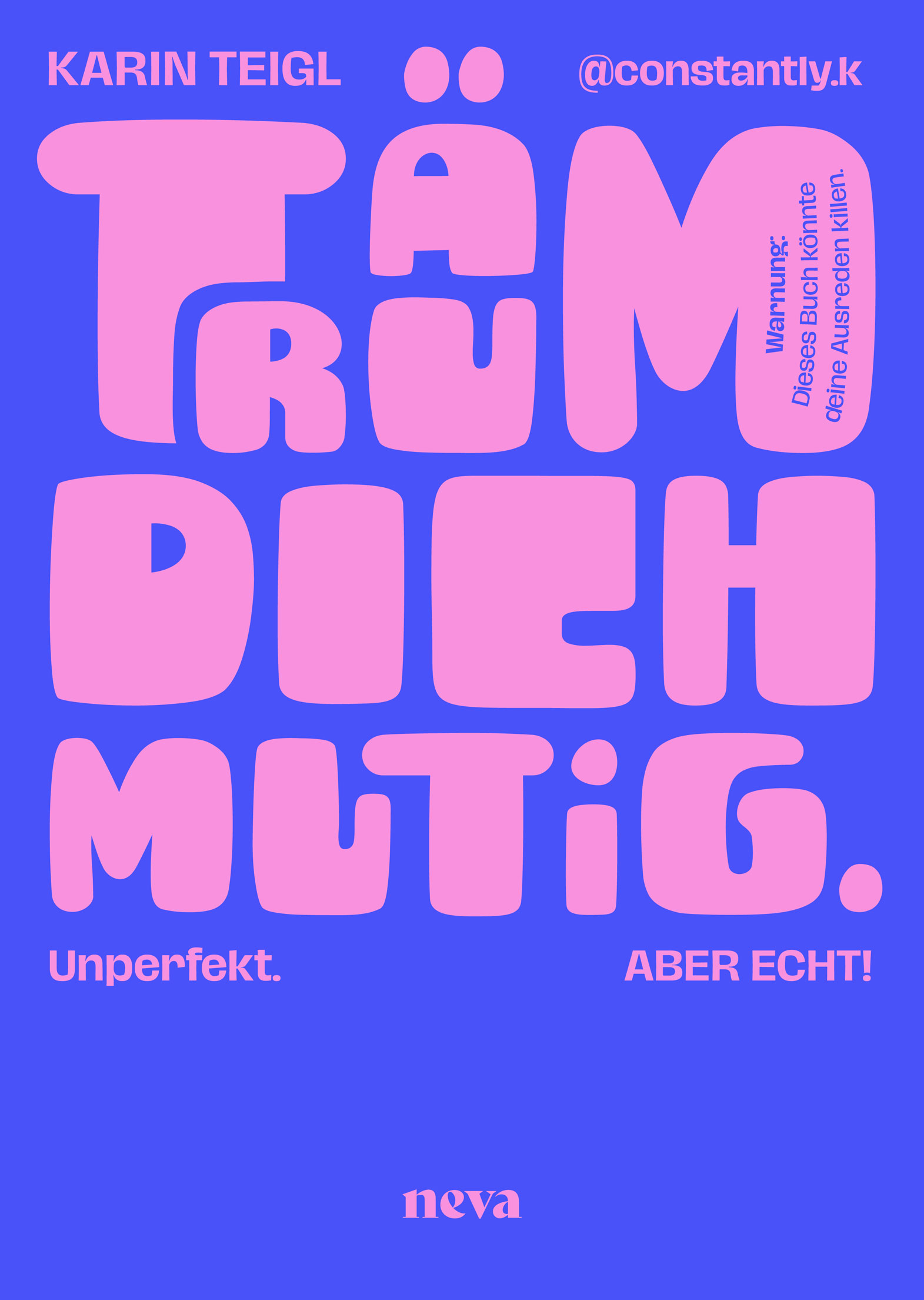 Buchcover von Träum dich mutig. von Karin Teigl (@constantly.k). Das Cover ist in kräftigem Blau gehalten, der Titel steht groß in einer runden, verspielten rosa Typografie. Am rechten Rand befindet sich der Hinweis ‚Warnung: Dieses Buch könnte deine Ausreden killen.‘ Unter dem Titel steht der Unterzeile ‚Unperfekt. Unangepasst. Unaufhaltsam.‘ Am unteren Rand ist das neva-Verlagslogo zu sehen.
